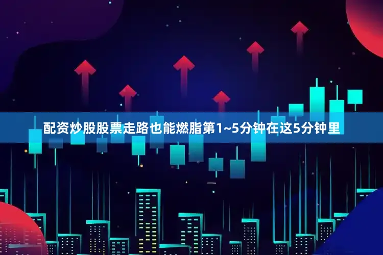 配资炒股股票走路也能燃脂第1~5分钟在这5分钟里