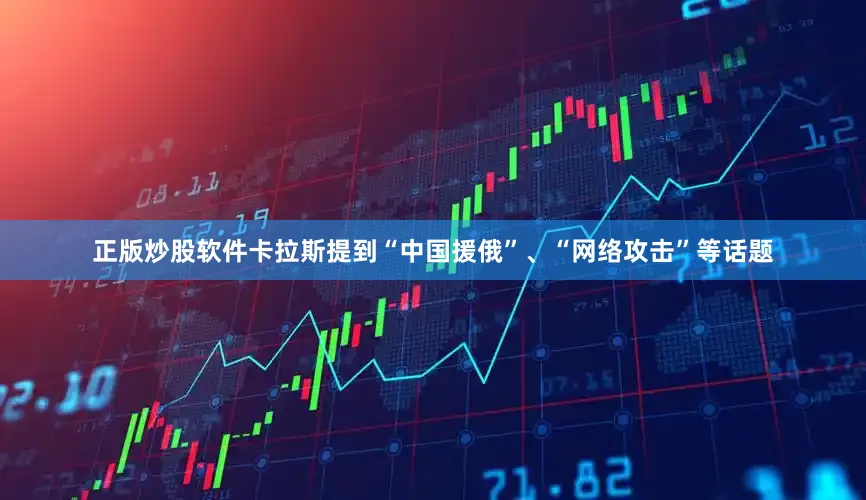 正版炒股软件卡拉斯提到“中国援俄”、“网络攻击”等话题