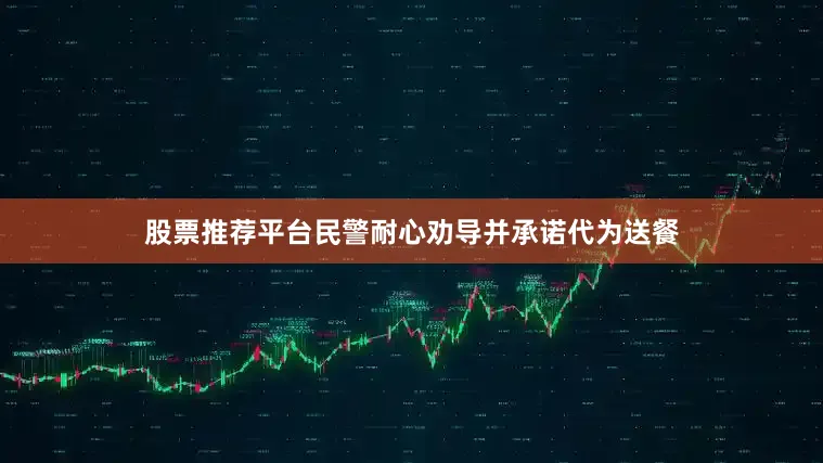 股票推荐平台民警耐心劝导并承诺代为送餐