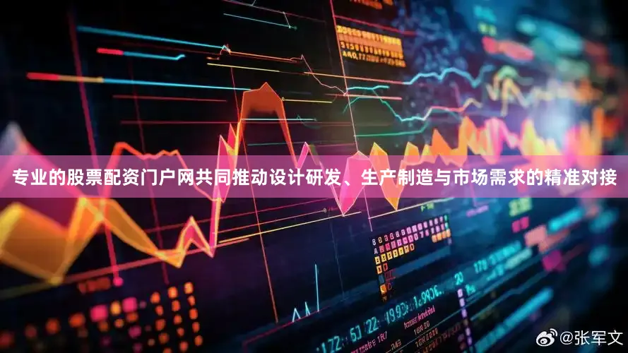 专业的股票配资门户网共同推动设计研发、生产制造与市场需求的精准对接