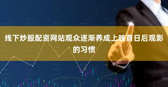 线下炒股配资网站观众逐渐养成上映首日后观影的习惯