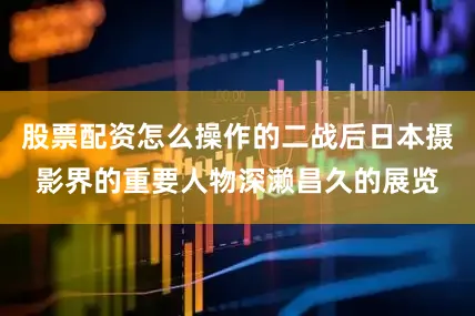 股票配资怎么操作的二战后日本摄影界的重要人物深濑昌久的展览