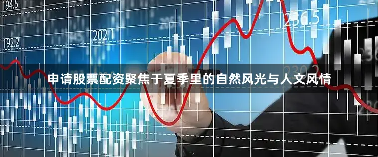 申请股票配资聚焦于夏季里的自然风光与人文风情