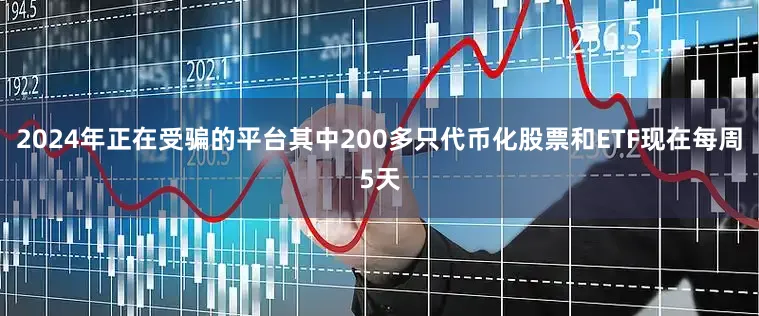 2024年正在受骗的平台其中200多只代币化股票和ETF现在每周5天