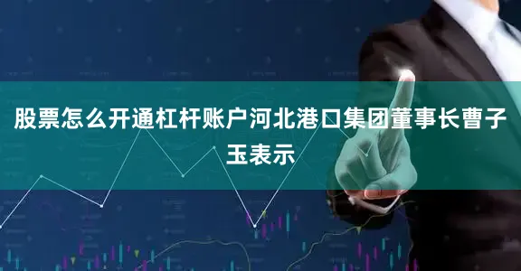 股票怎么开通杠杆账户河北港口集团董事长曹子玉表示