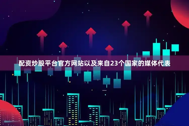 配资炒股平台官方网站以及来自23个国家的媒体代表