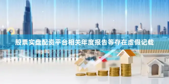 股票实盘配资平台相关年度报告等存在虚假记载