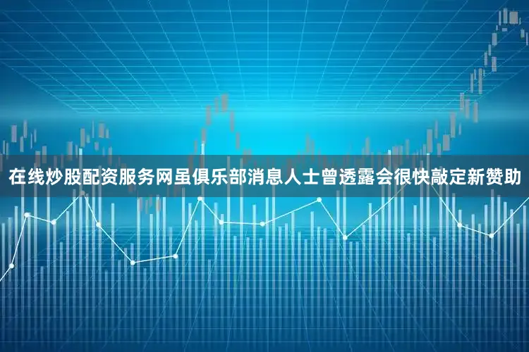 在线炒股配资服务网虽俱乐部消息人士曾透露会很快敲定新赞助
