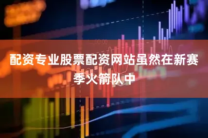配资专业股票配资网站虽然在新赛季火箭队中