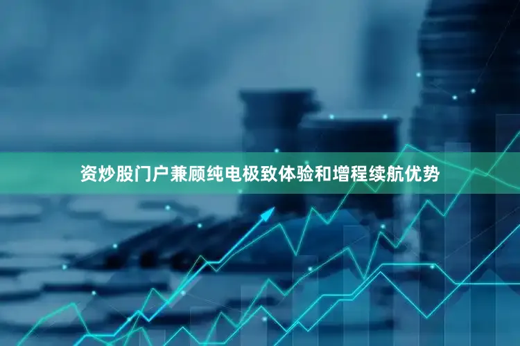 资炒股门户兼顾纯电极致体验和增程续航优势