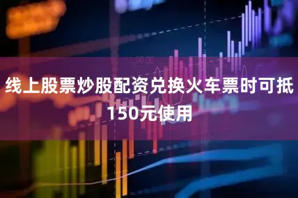 线上股票炒股配资兑换火车票时可抵150元使用