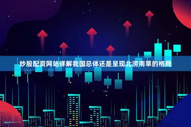 炒股配资网站详解我国总体还是呈现北涝南旱的格局