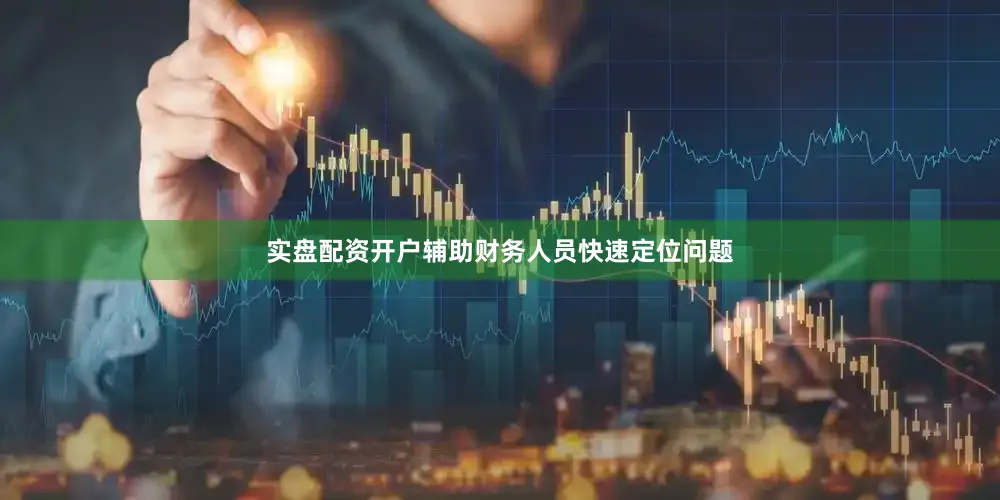 实盘配资开户辅助财务人员快速定位问题
