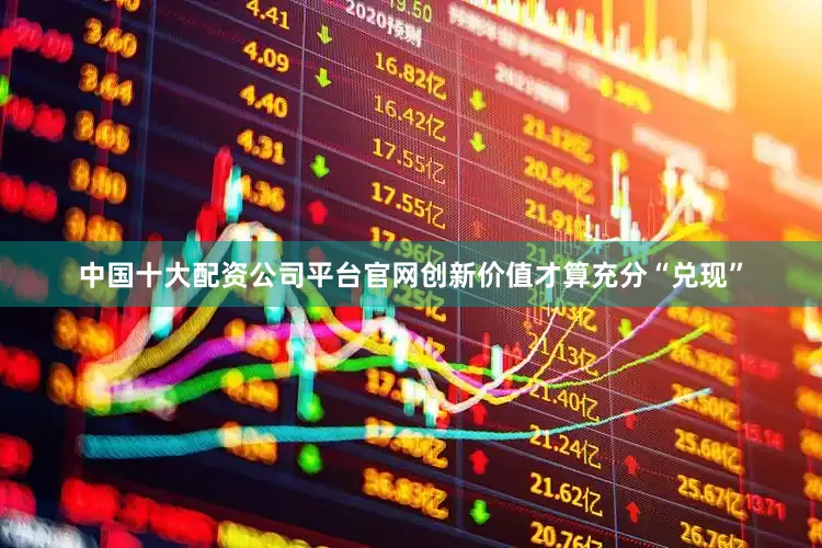 中国十大配资公司平台官网创新价值才算充分“兑现”
