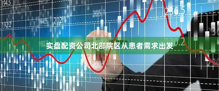 实盘配资公司北部院区从患者需求出发