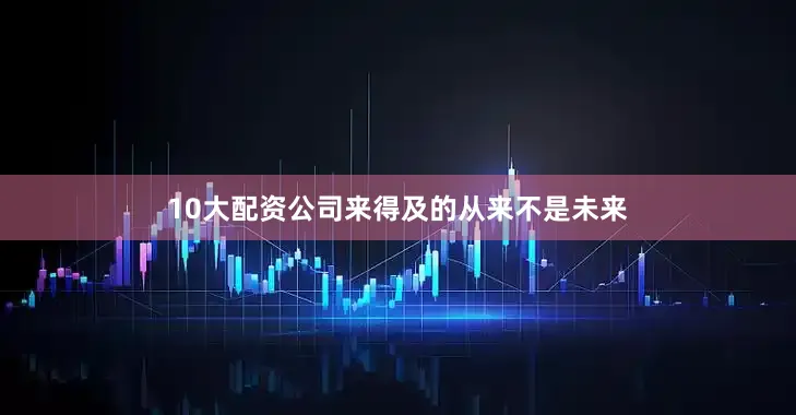 10大配资公司来得及的从来不是未来