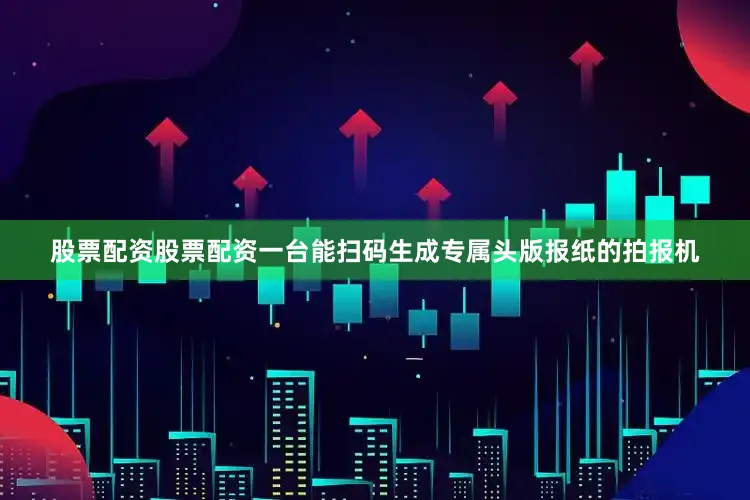 股票配资股票配资一台能扫码生成专属头版报纸的拍报机