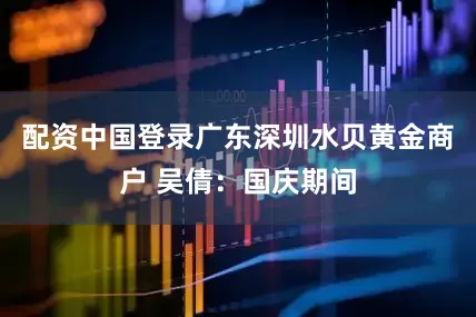 配资中国登录广东深圳水贝黄金商户 吴倩：国庆期间