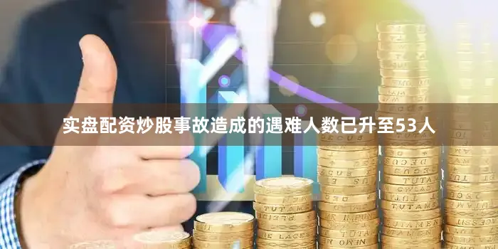 实盘配资炒股事故造成的遇难人数已升至53人