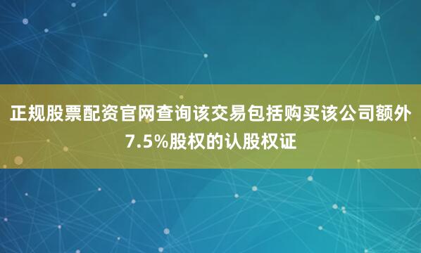 正规股票配资官网查询　　该交易包括购买该公司额外7.5%股权的认股权证