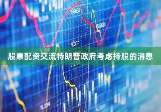 股票配资交流特朗普政府考虑持股的消息