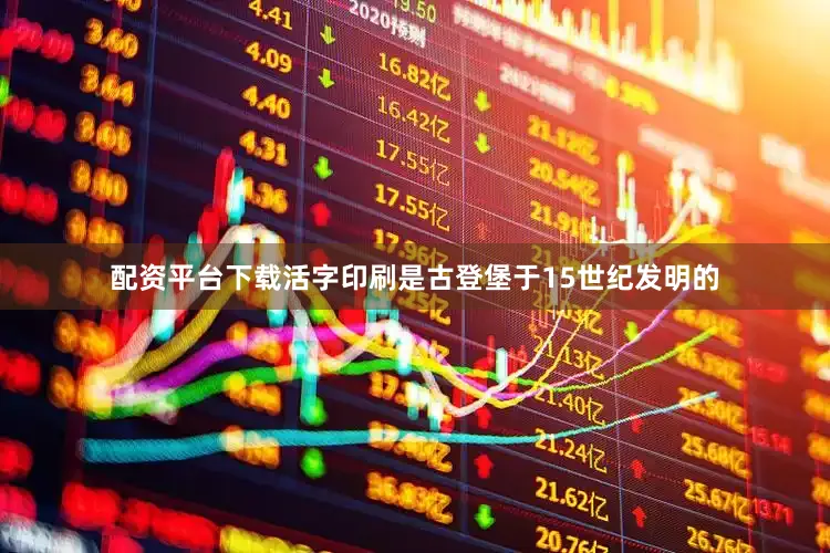 配资平台下载活字印刷是古登堡于15世纪发明的
