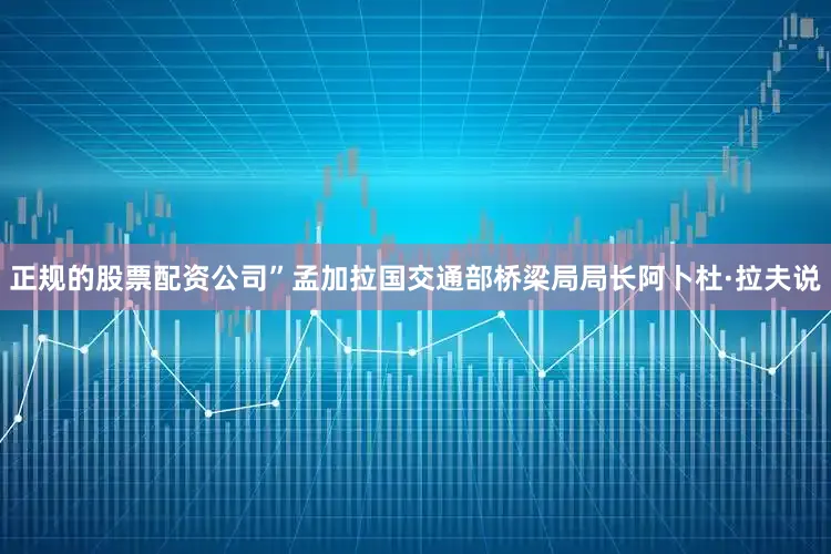 正规的股票配资公司”孟加拉国交通部桥梁局局长阿卜杜·拉夫说