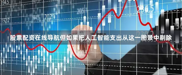 股票配资在线导航但如果把人工智能支出从这一图景中剔除