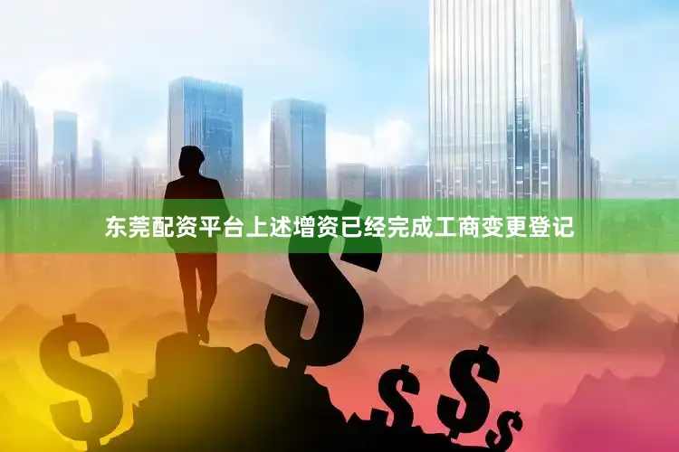 东莞配资平台　　上述增资已经完成工商变更登记