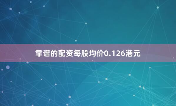 靠谱的配资每股均价0.126港元