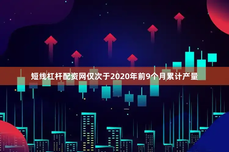 短线杠杆配资网仅次于2020年前9个月累计产量