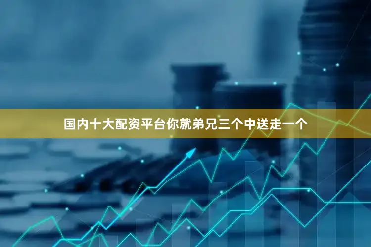 国内十大配资平台你就弟兄三个中送走一个
